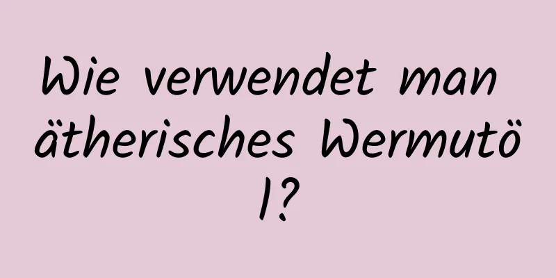 Wie verwendet man ätherisches Wermutöl?