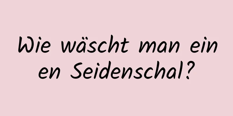 Wie wäscht man einen Seidenschal?