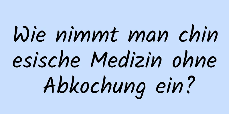 Wie nimmt man chinesische Medizin ohne Abkochung ein?