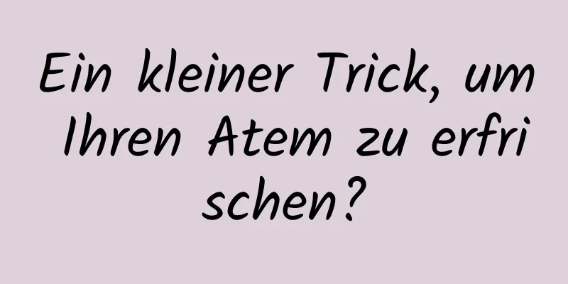 Ein kleiner Trick, um Ihren Atem zu erfrischen?