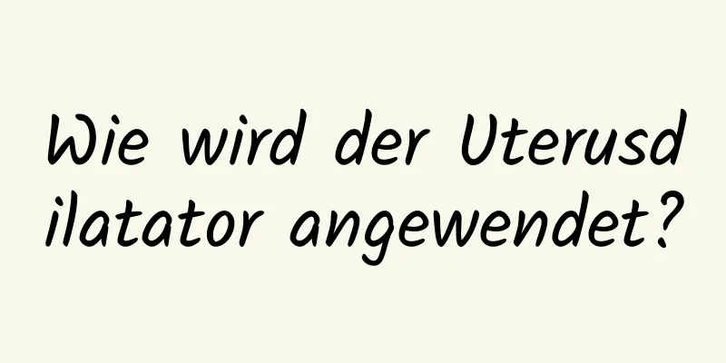 Wie wird der Uterusdilatator angewendet?
