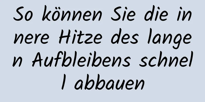 So können Sie die innere Hitze des langen Aufbleibens schnell abbauen
