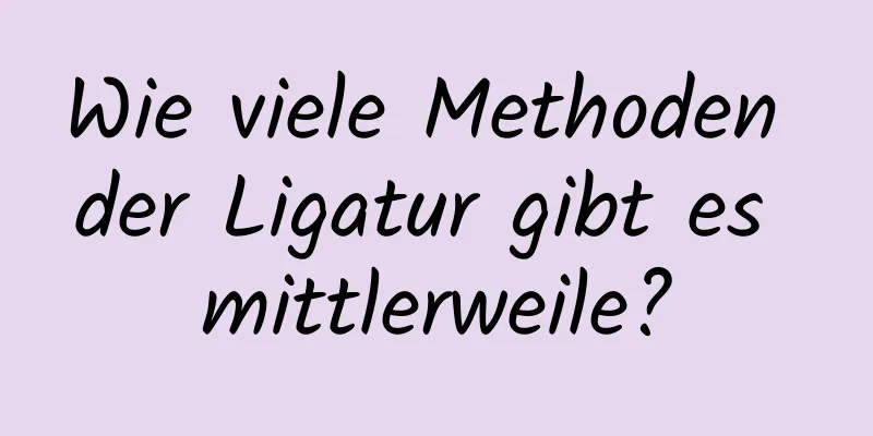 Wie viele Methoden der Ligatur gibt es mittlerweile?