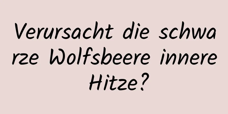 Verursacht die schwarze Wolfsbeere innere Hitze?