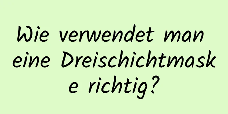 Wie verwendet man eine Dreischichtmaske richtig?