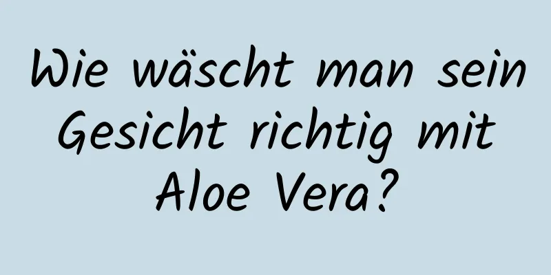 Wie wäscht man sein Gesicht richtig mit Aloe Vera?