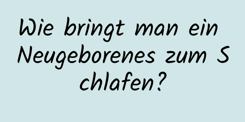 Wie bringt man ein Neugeborenes zum Schlafen?