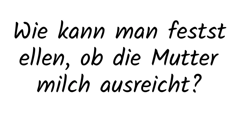 Wie kann man feststellen, ob die Muttermilch ausreicht?