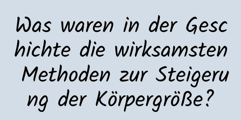 Was waren in der Geschichte die wirksamsten Methoden zur Steigerung der Körpergröße?