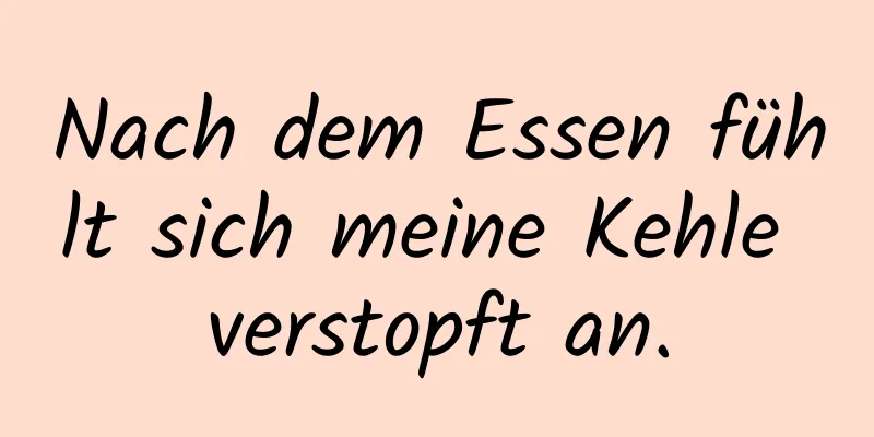 Nach dem Essen fühlt sich meine Kehle verstopft an.