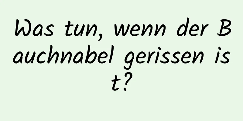 Was tun, wenn der Bauchnabel gerissen ist?