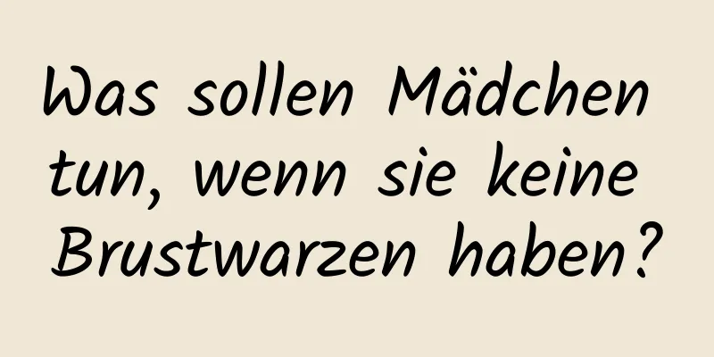 Was sollen Mädchen tun, wenn sie keine Brustwarzen haben?