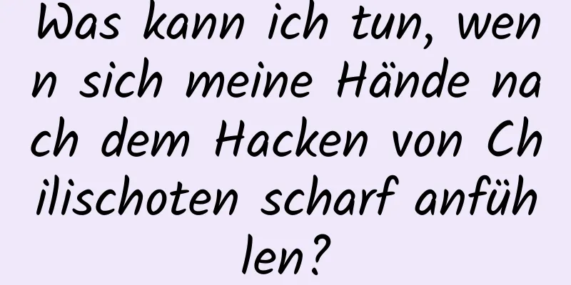 Was kann ich tun, wenn sich meine Hände nach dem Hacken von Chilischoten scharf anfühlen?