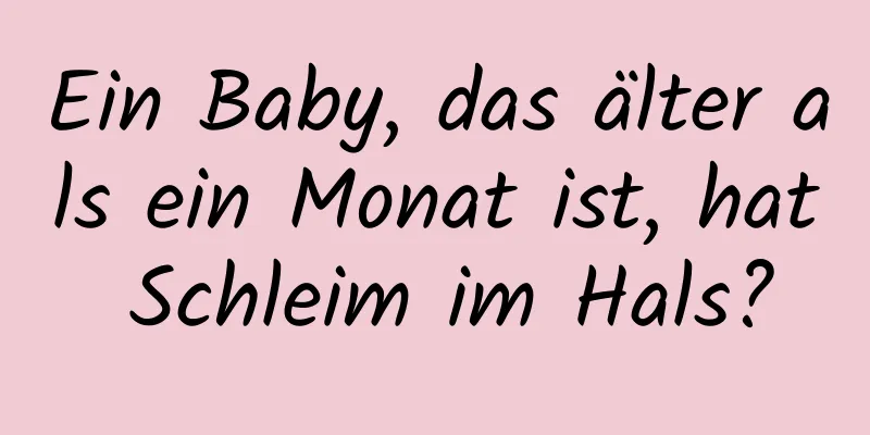 Ein Baby, das älter als ein Monat ist, hat Schleim im Hals?