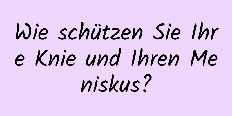Wie schützen Sie Ihre Knie und Ihren Meniskus?