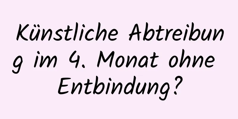 Künstliche Abtreibung im 4. Monat ohne Entbindung?