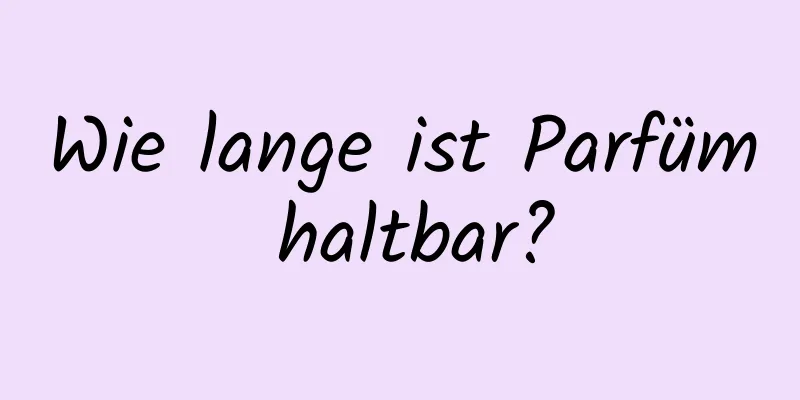 Wie lange ist Parfüm haltbar?