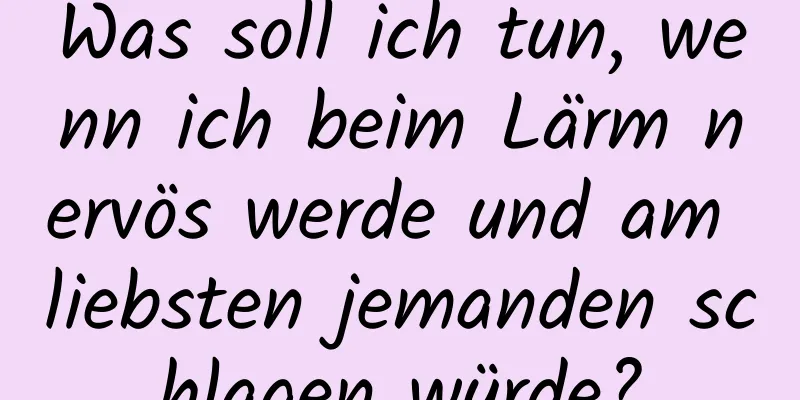 Was soll ich tun, wenn ich beim Lärm nervös werde und am liebsten jemanden schlagen würde?