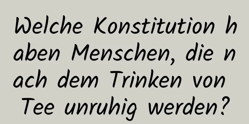 Welche Konstitution haben Menschen, die nach dem Trinken von Tee unruhig werden?