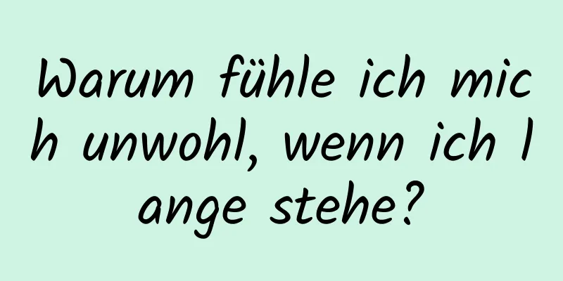 Warum fühle ich mich unwohl, wenn ich lange stehe?
