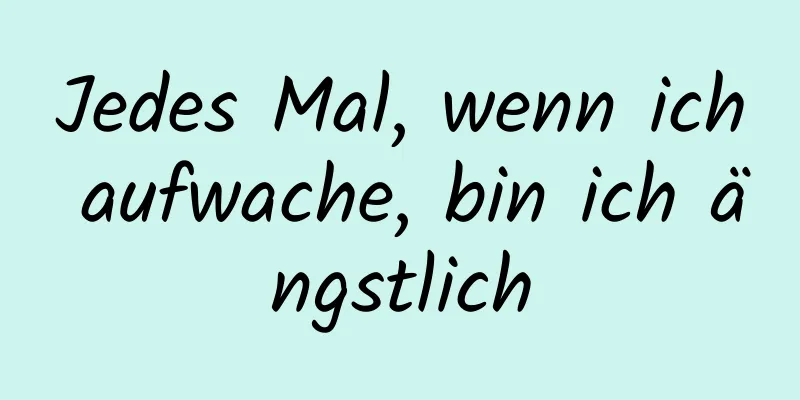 Jedes Mal, wenn ich aufwache, bin ich ängstlich