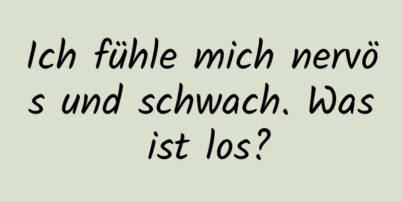 Ich fühle mich nervös und schwach. Was ist los?