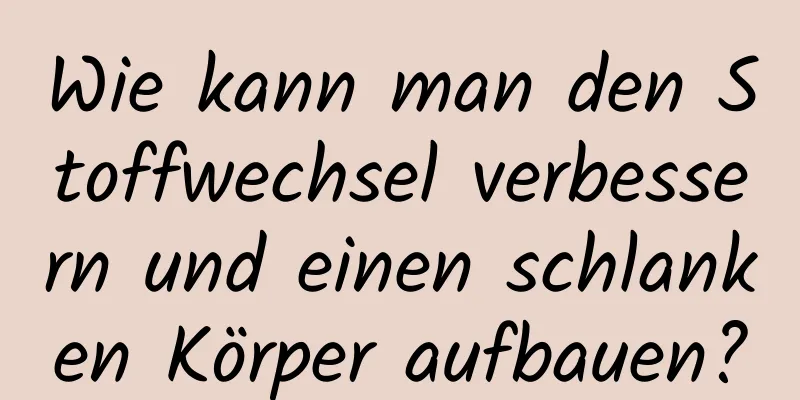 Wie kann man den Stoffwechsel verbessern und einen schlanken Körper aufbauen?