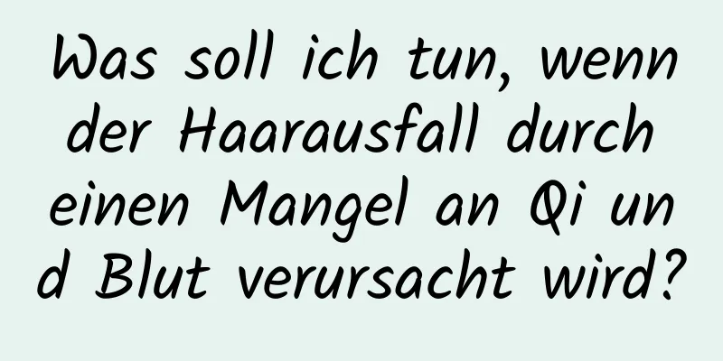 Was soll ich tun, wenn der Haarausfall durch einen Mangel an Qi und Blut verursacht wird?