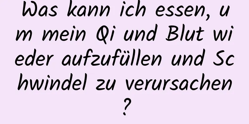 Was kann ich essen, um mein Qi und Blut wieder aufzufüllen und Schwindel zu verursachen?