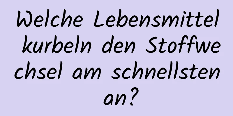 Welche Lebensmittel kurbeln den Stoffwechsel am schnellsten an?