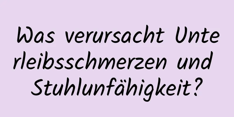 Was verursacht Unterleibsschmerzen und Stuhlunfähigkeit?