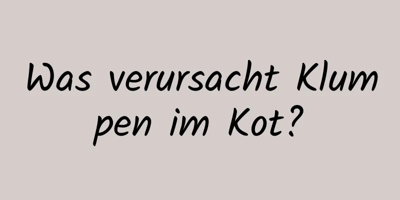 Was verursacht Klumpen im Kot?