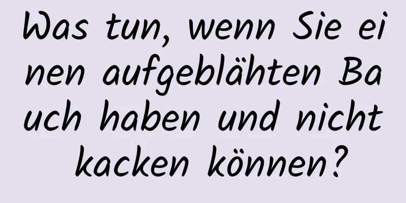Was tun, wenn Sie einen aufgeblähten Bauch haben und nicht kacken können?