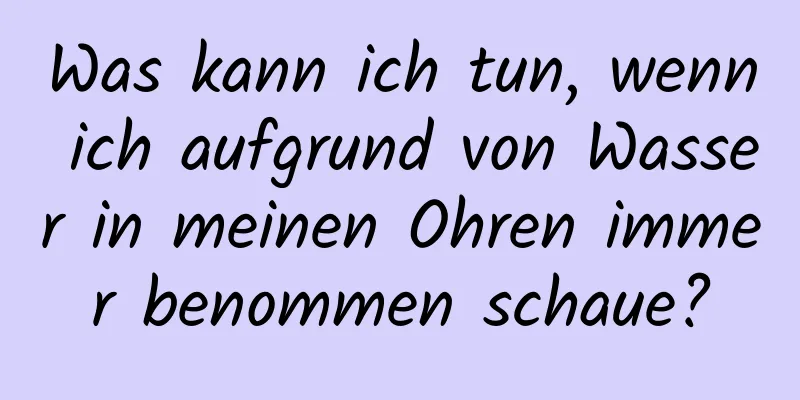 Was kann ich tun, wenn ich aufgrund von Wasser in meinen Ohren immer benommen schaue?