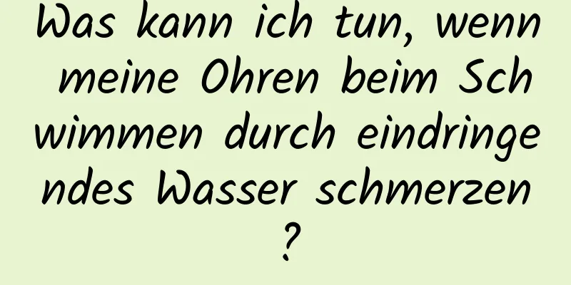 Was kann ich tun, wenn meine Ohren beim Schwimmen durch eindringendes Wasser schmerzen?