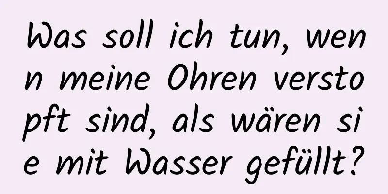 Was soll ich tun, wenn meine Ohren verstopft sind, als wären sie mit Wasser gefüllt?