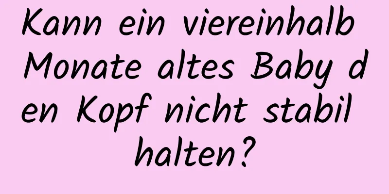 Kann ein viereinhalb Monate altes Baby den Kopf nicht stabil halten?