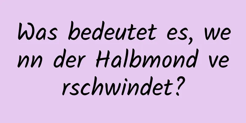 Was bedeutet es, wenn der Halbmond verschwindet?