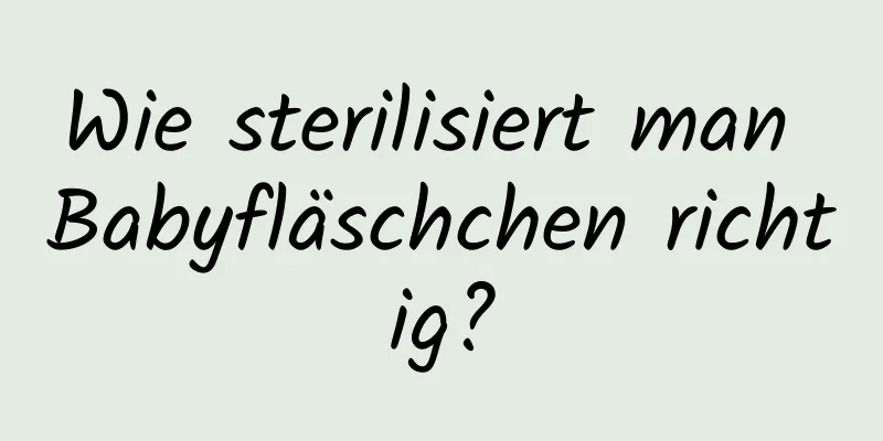 Wie sterilisiert man Babyfläschchen richtig?