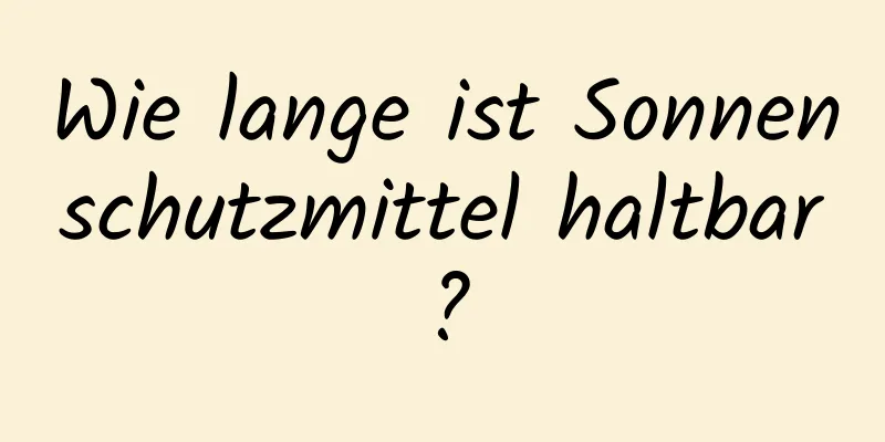 Wie lange ist Sonnenschutzmittel haltbar?