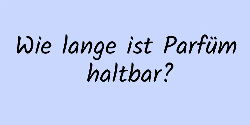 Wie lange ist Parfüm haltbar?