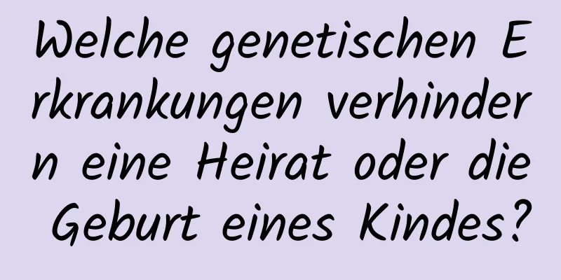 Welche genetischen Erkrankungen verhindern eine Heirat oder die Geburt eines Kindes?