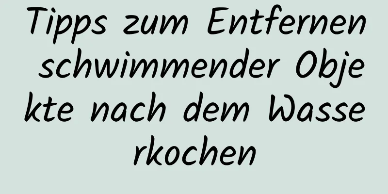 Tipps zum Entfernen schwimmender Objekte nach dem Wasserkochen