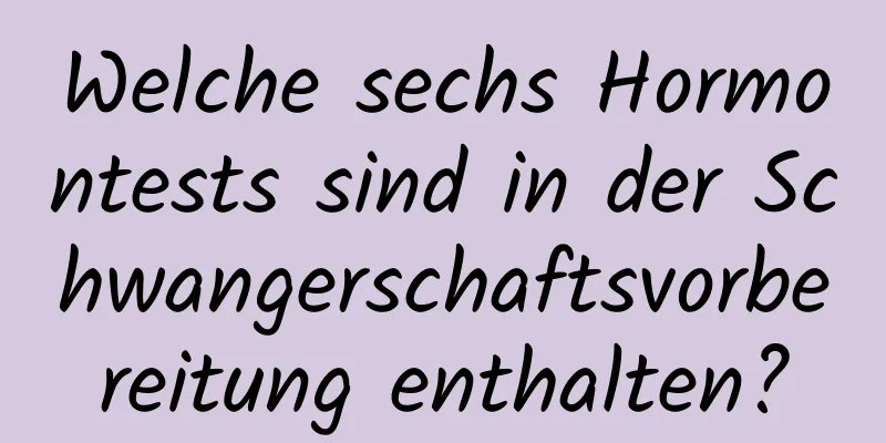 Welche sechs Hormontests sind in der Schwangerschaftsvorbereitung enthalten?
