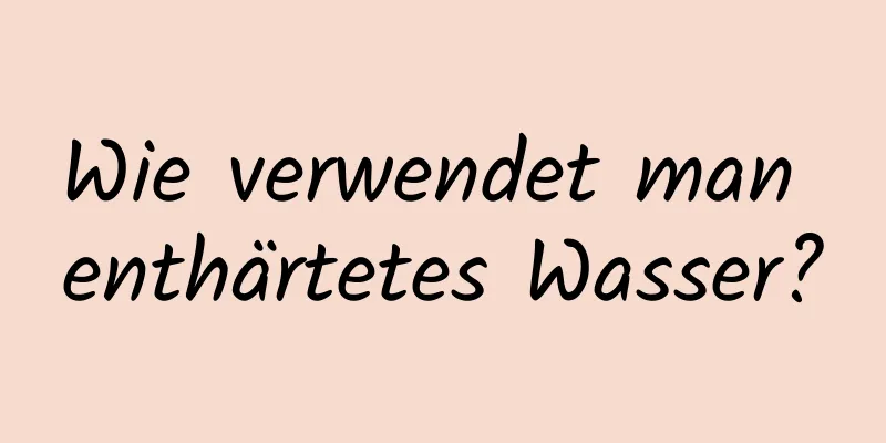 Wie verwendet man enthärtetes Wasser?