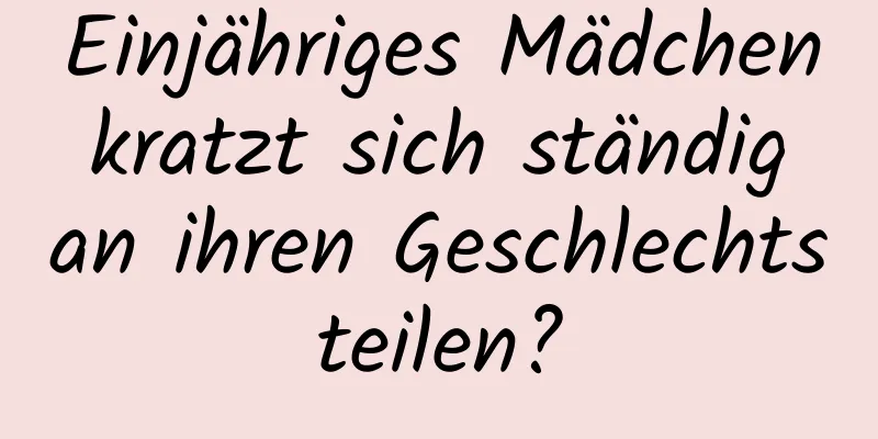 Einjähriges Mädchen kratzt sich ständig an ihren Geschlechtsteilen?