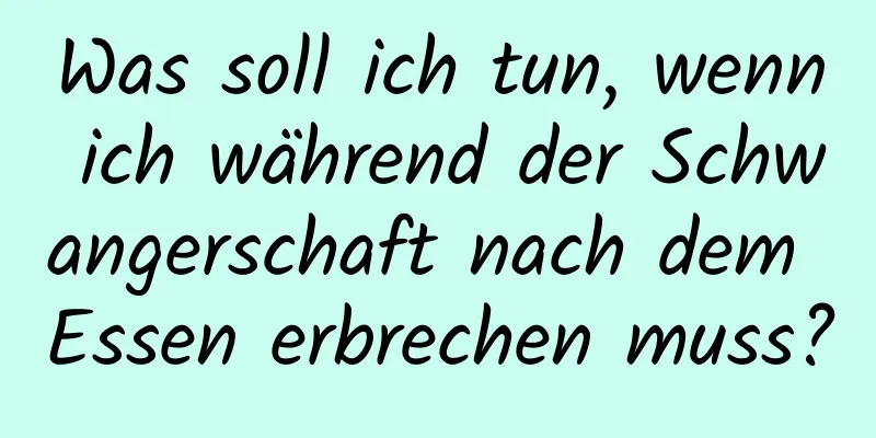 Was soll ich tun, wenn ich während der Schwangerschaft nach dem Essen erbrechen muss?