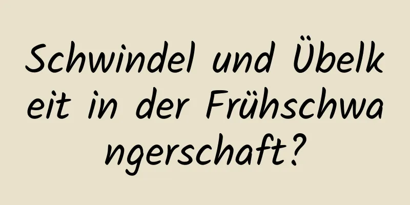 Schwindel und Übelkeit in der Frühschwangerschaft?