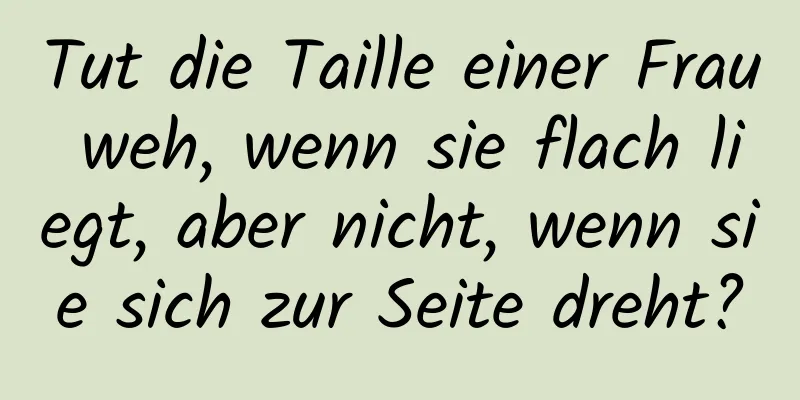 Tut die Taille einer Frau weh, wenn sie flach liegt, aber nicht, wenn sie sich zur Seite dreht?