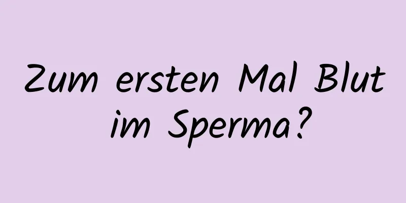 Zum ersten Mal Blut im Sperma?